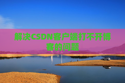 解决CSDN客户端打不开博客的问题