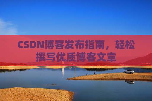 CSDN博客发布指南，轻松撰写优质博客文章