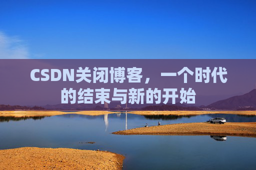 CSDN关闭博客，一个时代的结束与新的开始